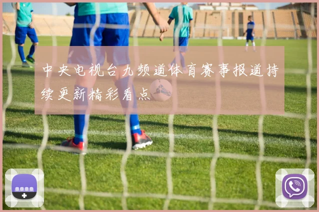 中央电视台九频道体育赛事报道持续更新精彩看点
