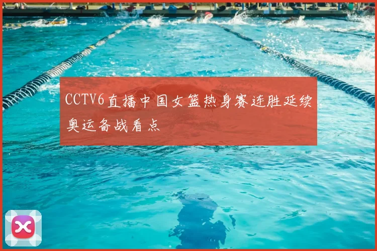 CCTV6直播中国女篮热身赛连胜延续奥运备战看点