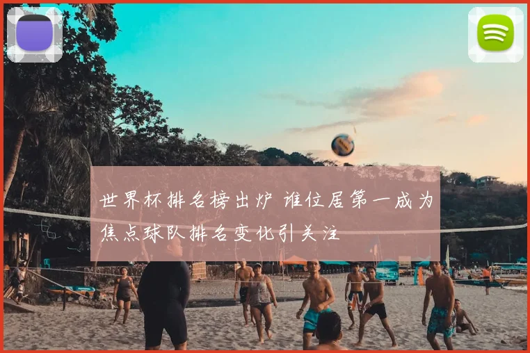 世界杯排名榜出炉 谁位居第一成为焦点球队排名变化引关注