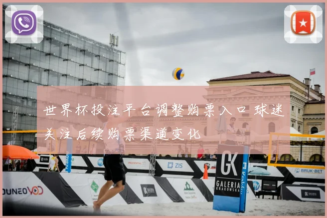 世界杯投注平台调整购票入口 球迷关注后续购票渠道变化