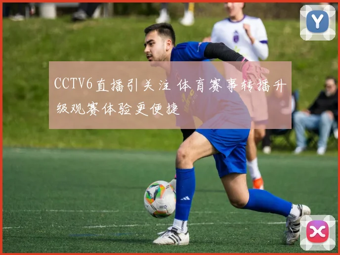 CCTV6直播引关注 体育赛事转播升级观赛体验更便捷