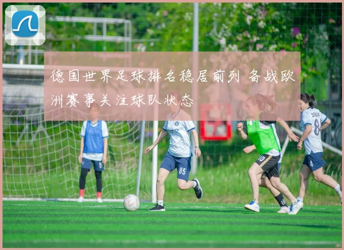 德国世界足球排名稳居前列 备战欧洲赛事关注球队状态