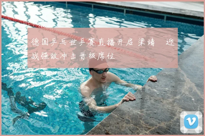 德国乒乓世乒赛直播开启 梁靖崑迎战强敌冲击晋级席位
