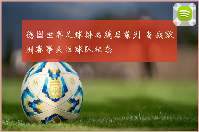 德国世界足球排名稳居前列 备战欧洲赛事关注球队状态