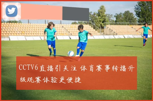 CCTV6直播引关注 体育赛事转播升级观赛体验更便捷