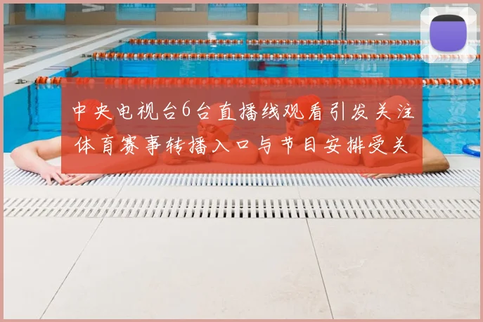 中央电视台6台直播线观看引发关注 体育赛事转播入口与节目安排受关注