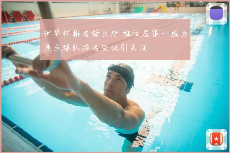世界杯排名榜出炉 谁位居第一成为焦点球队排名变化引关注